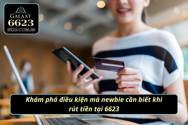 Rút Tiền 6623 - Hướng Dẫn Quy Trình Rút Tiền Đơn Giản Nhất Điều kiện mà newbie cần biết khi rút tiền tại 6623